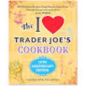 The I Love Trader Joe's Cookbook 10th Anniversary Edition 150 Recipies